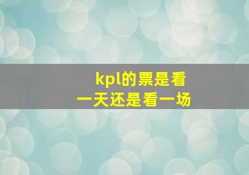 kpl的票是看一天还是看一场