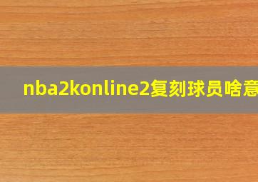 nba2konline2复刻球员啥意思