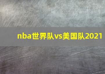 nba世界队vs美国队2021