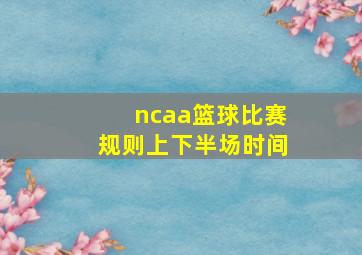 ncaa篮球比赛规则上下半场时间