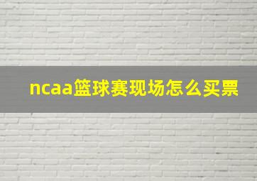 ncaa篮球赛现场怎么买票