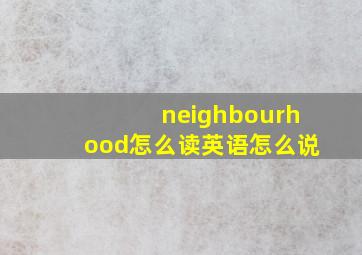 neighbourhood怎么读英语怎么说