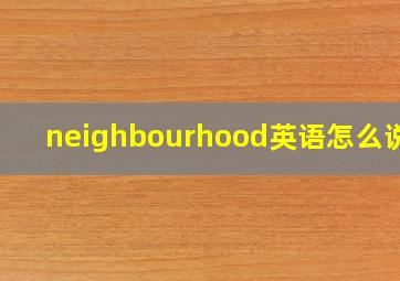 neighbourhood英语怎么说读