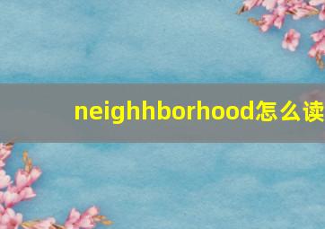 neighhborhood怎么读