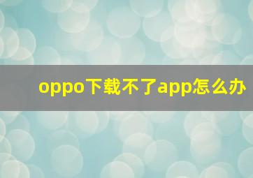 oppo下载不了app怎么办