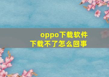 oppo下载软件下载不了怎么回事