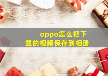 oppo怎么把下载的视频保存到相册