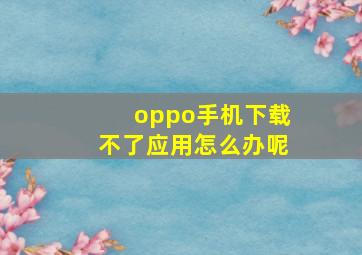 oppo手机下载不了应用怎么办呢