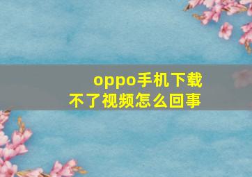 oppo手机下载不了视频怎么回事