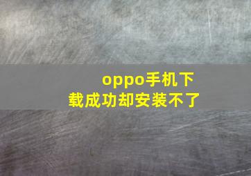 oppo手机下载成功却安装不了