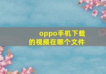 oppo手机下载的视频在哪个文件