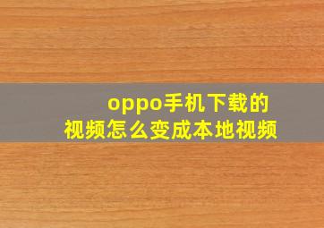 oppo手机下载的视频怎么变成本地视频