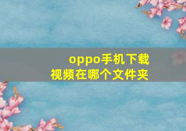 oppo手机下载视频在哪个文件夹