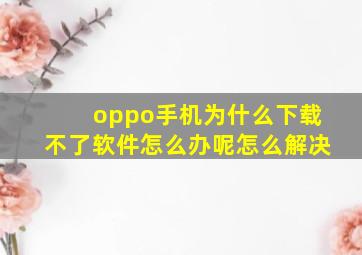 oppo手机为什么下载不了软件怎么办呢怎么解决