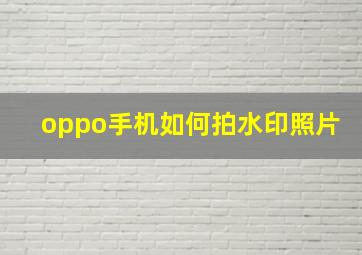 oppo手机如何拍水印照片