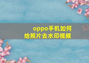 oppo手机如何给照片去水印视频