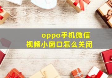 oppo手机微信视频小窗口怎么关闭