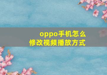 oppo手机怎么修改视频播放方式