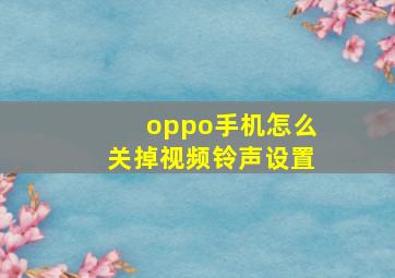 oppo手机怎么关掉视频铃声设置