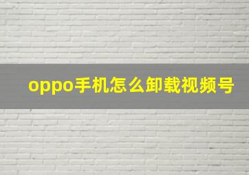 oppo手机怎么卸载视频号