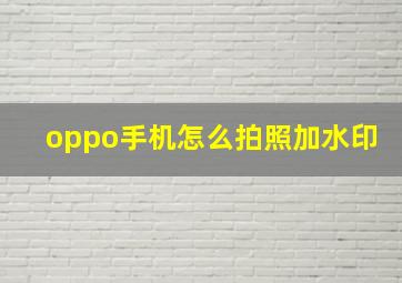 oppo手机怎么拍照加水印