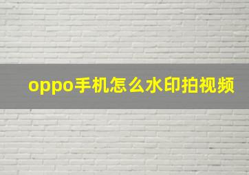 oppo手机怎么水印拍视频