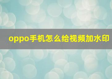 oppo手机怎么给视频加水印