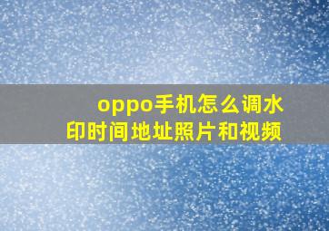 oppo手机怎么调水印时间地址照片和视频