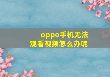 oppo手机无法观看视频怎么办呢