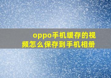 oppo手机缓存的视频怎么保存到手机相册