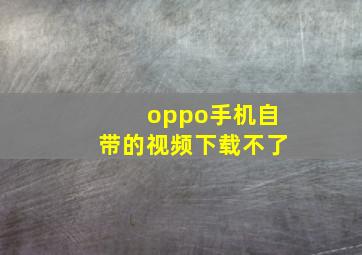 oppo手机自带的视频下载不了