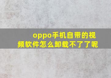 oppo手机自带的视频软件怎么卸载不了了呢