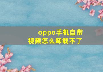 oppo手机自带视频怎么卸载不了