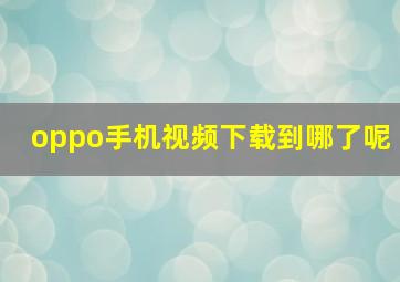 oppo手机视频下载到哪了呢