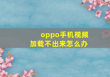 oppo手机视频加载不出来怎么办