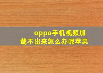 oppo手机视频加载不出来怎么办呢苹果