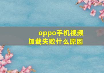 oppo手机视频加载失败什么原因