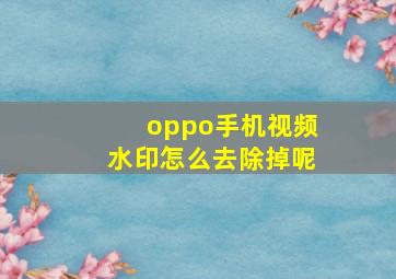 oppo手机视频水印怎么去除掉呢