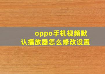 oppo手机视频默认播放器怎么修改设置