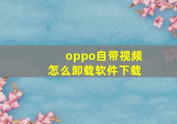 oppo自带视频怎么卸载软件下载