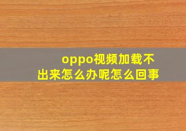 oppo视频加载不出来怎么办呢怎么回事