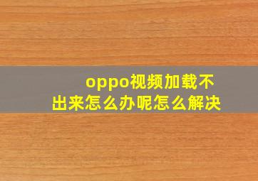 oppo视频加载不出来怎么办呢怎么解决