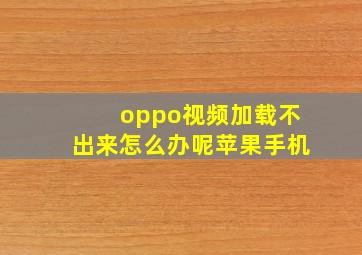 oppo视频加载不出来怎么办呢苹果手机