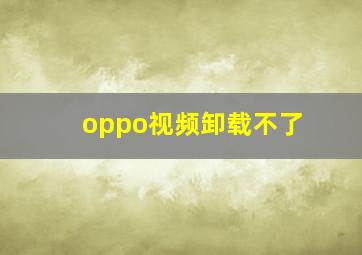 oppo视频卸载不了