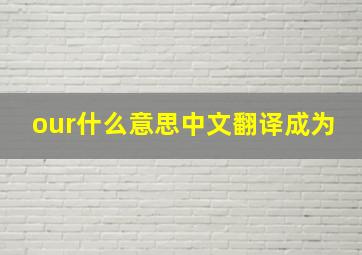 our什么意思中文翻译成为