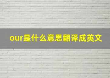 our是什么意思翻译成英文