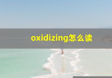 oxidizing怎么读