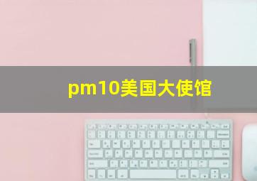 pm10美国大使馆