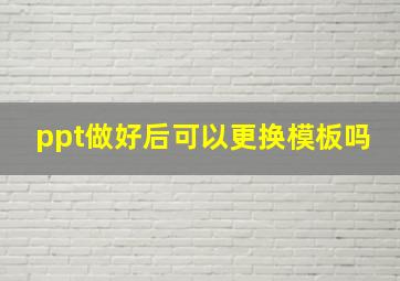 ppt做好后可以更换模板吗