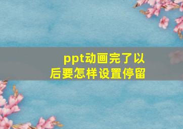 ppt动画完了以后要怎样设置停留